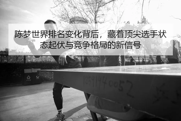 陈梦世界排名变化背后，藏着顶尖选手状态起伏与竞争格局的新信号
