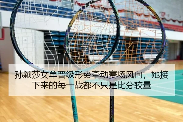 孙颖莎女单晋级形势牵动赛场风向，她接下来的每一战都不只是比分较量
